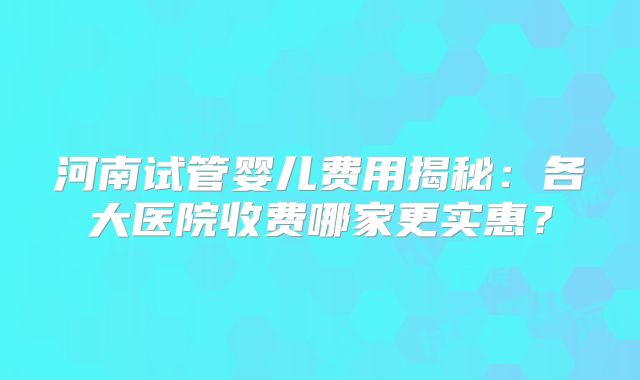河南试管婴儿费用揭秘：各大医院收费哪家更实惠？