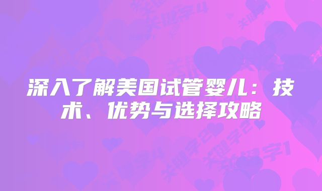 深入了解美国试管婴儿:技术、优势与选择攻略
