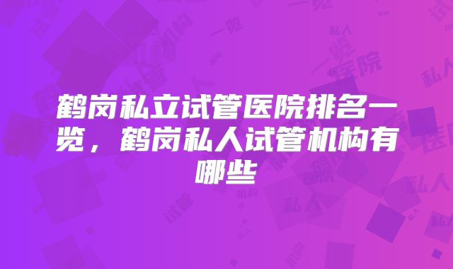鹤岗私立试管医院排名一览，鹤岗私人试管机构有哪些
