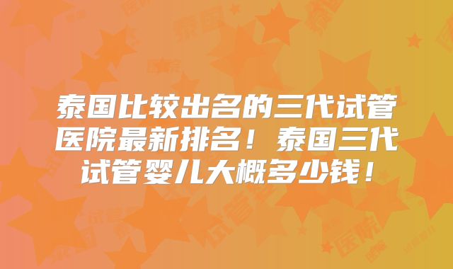 泰国比较出名的三代试管医院最新排名！泰国三代试管婴儿大概多少钱！