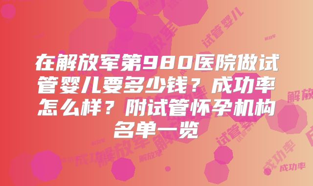 在解放军第980医院做试管婴儿要多少钱？成功率怎么样？附试管怀孕机构名单一览
