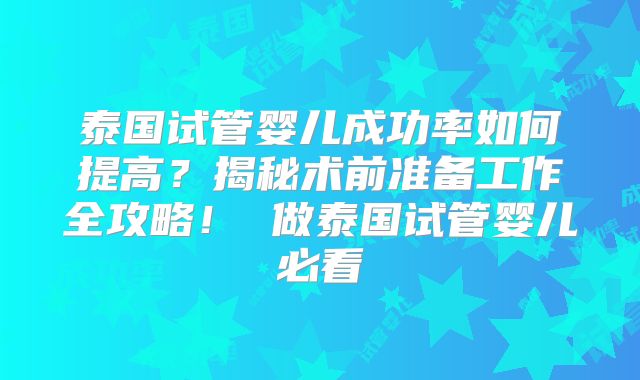 泰国试管婴儿成功率如何提高？揭秘术前准备工作全攻略！ 做泰国试管婴儿必看