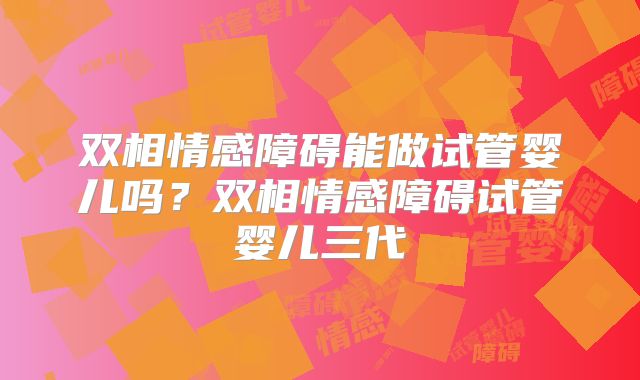双相情感障碍能做试管婴儿吗？双相情感障碍试管婴儿三代