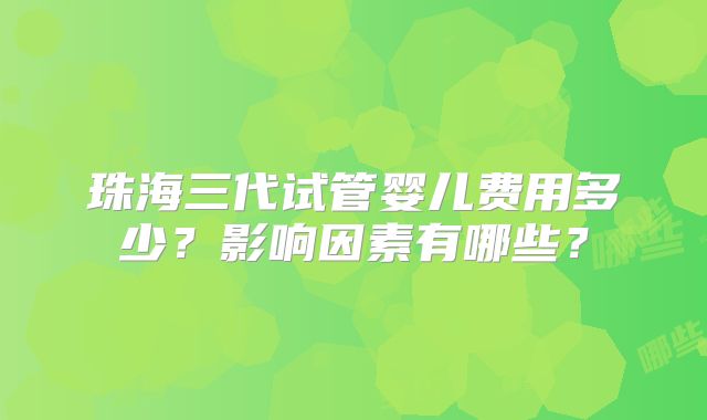 珠海三代试管婴儿费用多少？影响因素有哪些？