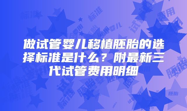 做试管婴儿移植胚胎的选择标准是什么？附最新三代试管费用明细