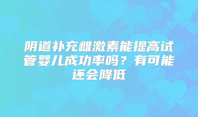 阴道补充雌激素能提高试管婴儿成功率吗？有可能还会降低