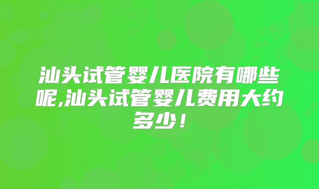 汕头试管婴儿医院有哪些呢,汕头试管婴儿费用大约多少！