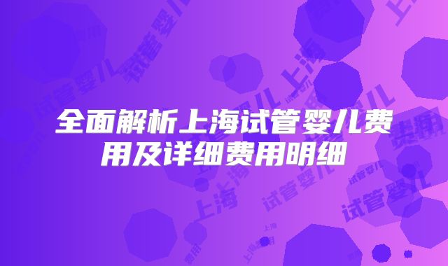 全面解析上海试管婴儿费用及详细费用明细