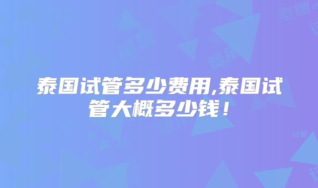 泰国试管多少费用,泰国试管大概多少钱！