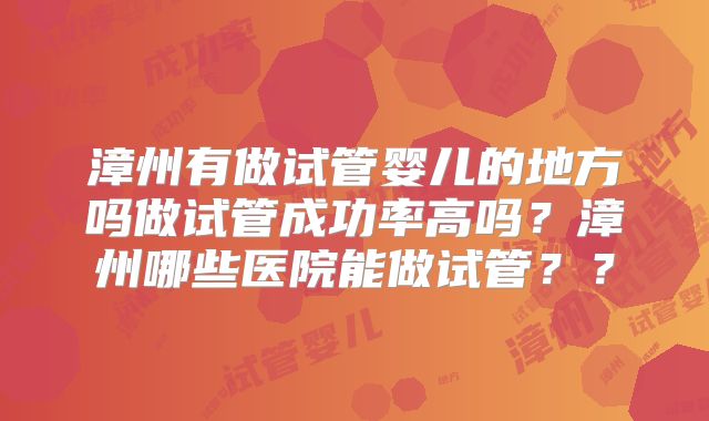 漳州有做试管婴儿的地方吗做试管成功率高吗？漳州哪些医院能做试管？？