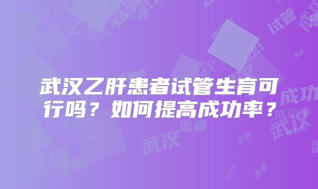 武汉乙肝患者试管生育可行吗?如何提高成功率?