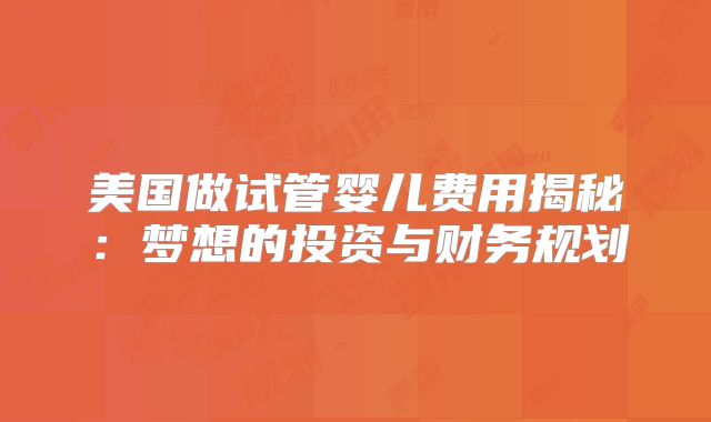 美国做试管婴儿费用揭秘:梦想的投资与财务规划