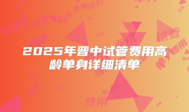 2025年晋中试管费用高龄单身详细清单