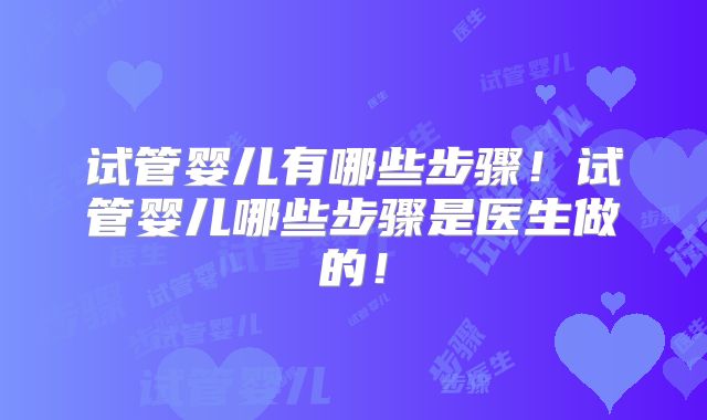 试管婴儿有哪些步骤！试管婴儿哪些步骤是医生做的！