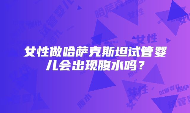 女性做哈萨克斯坦试管婴儿会出现腹水吗？