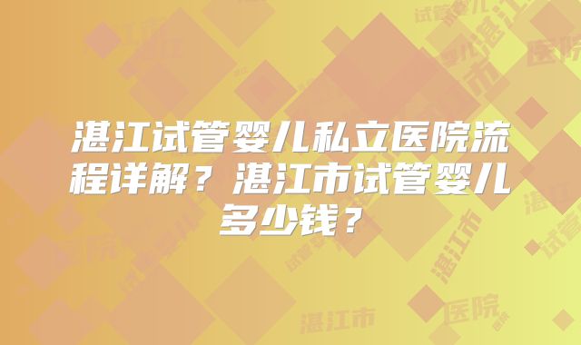 湛江试管婴儿私立医院流程详解？湛江市试管婴儿多少钱？