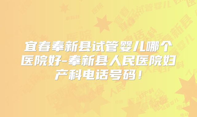 宜春奉新县试管婴儿哪个医院好-奉新县人民医院妇产科电话号码！