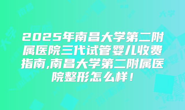 2025年南昌大学第二附属医院三代试管婴儿收费指南,南昌大学第二附属医院整形怎么样！