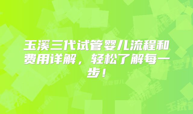 玉溪三代试管婴儿流程和费用详解，轻松了解每一步！