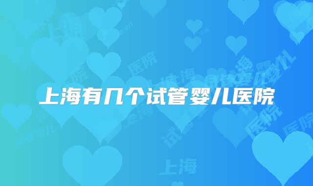 上海有几个试管婴儿医院
