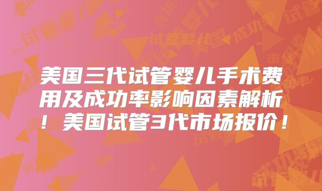 美国三代试管婴儿手术费用及成功率影响因素解析!美国试管3代市场报价!