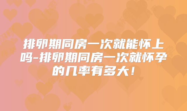 排卵期同房一次就能怀上吗-排卵期同房一次就怀孕的几率有多大!