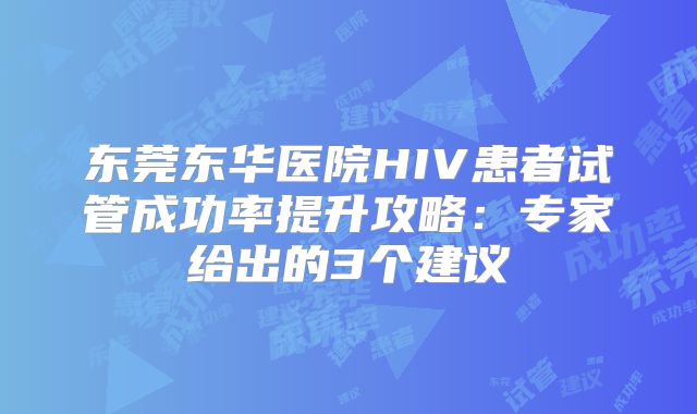 东莞东华医院HIV患者试管成功率提升攻略：专家给出的3个建议