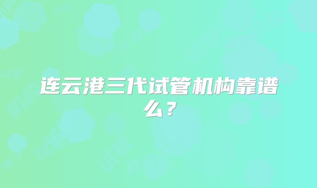 连云港三代试管机构靠谱么？