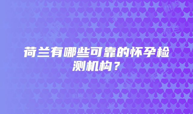 荷兰有哪些可靠的怀孕检测机构？