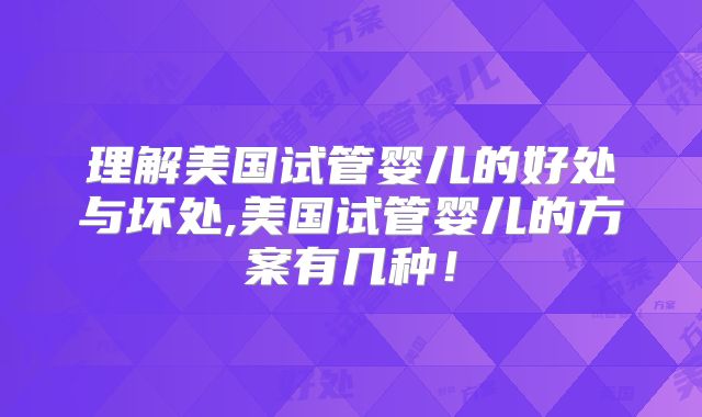 理解美国试管婴儿的好处与坏处,美国试管婴儿的方案有几种！