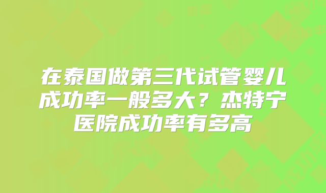 在泰国做第三代试管婴儿成功率一般多大？杰特宁医院成功率有多高