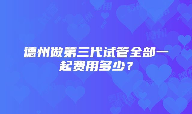 德州做第三代试管全部一起费用多少？