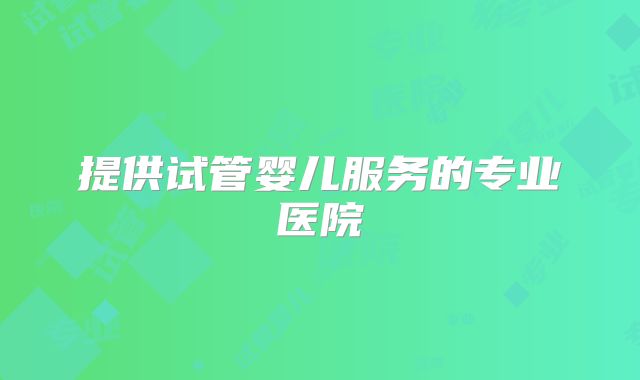 提供试管婴儿服务的专业医院