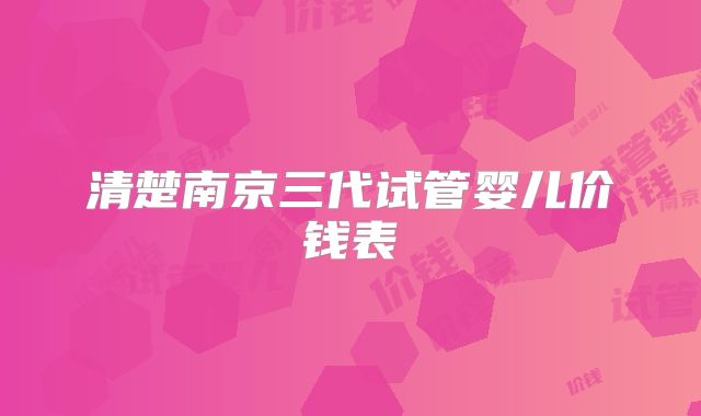 清楚南京三代试管婴儿价钱表