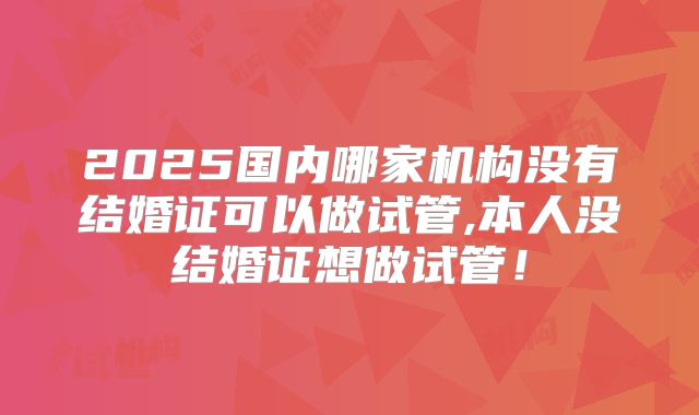 2025国内哪家机构没有结婚证可以做试管,本人没结婚证想做试管！