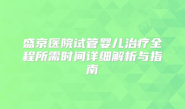 盛京医院试管婴儿治疗全程所需时间详细解析与指南