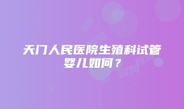 天门人民医院生殖科试管婴儿如何?