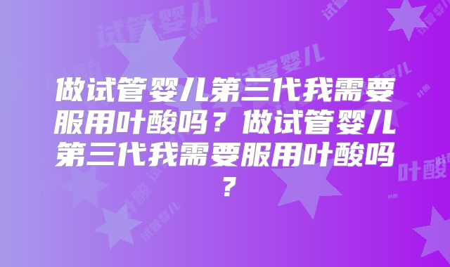 做试管婴儿第三代我需要服用叶酸吗？做试管婴儿第三代我需要服用叶酸吗？