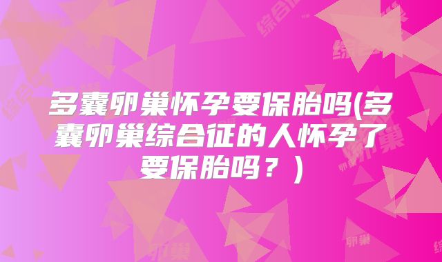 多囊卵巢怀孕要保胎吗(多囊卵巢综合征的人怀孕了要保胎吗？)