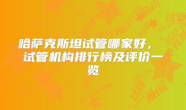 哈萨克斯坦试管哪家好， 试管机构排行榜及评价一览
