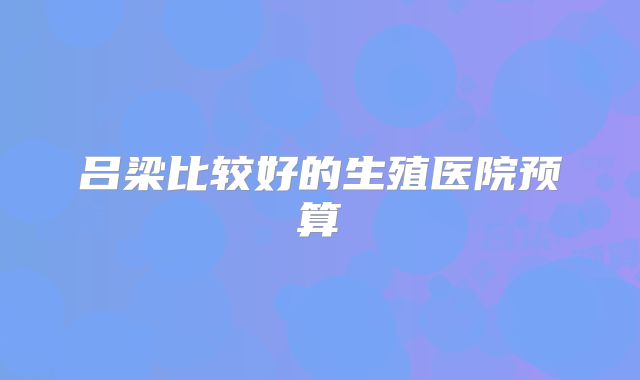 吕梁比较好的生殖医院预算