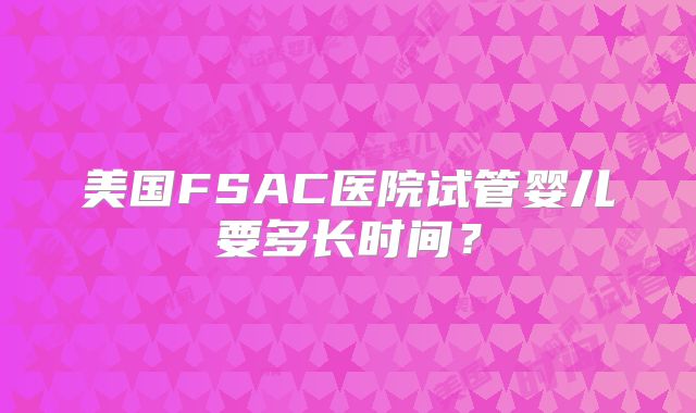 美国FSAC医院试管婴儿要多长时间？