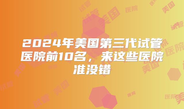 2024年美国第三代试管医院前10名，来这些医院准没错