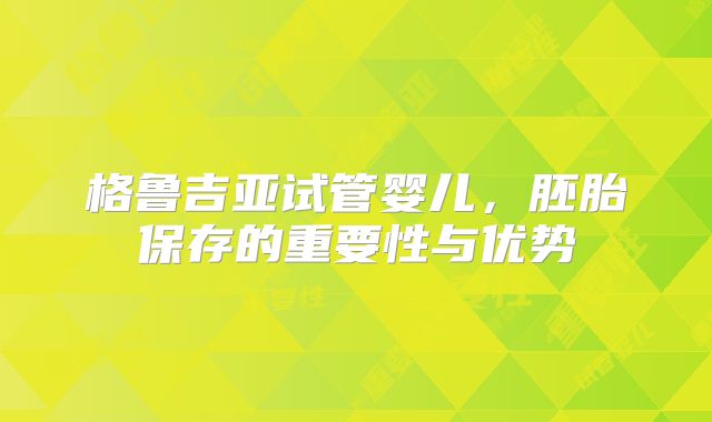 格鲁吉亚试管婴儿，胚胎保存的重要性与优势