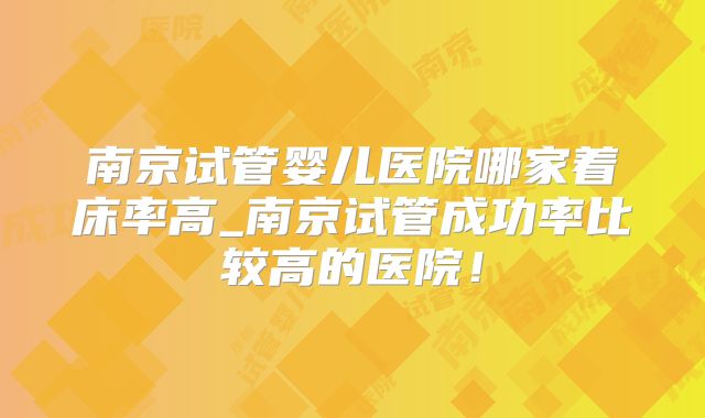 南京试管婴儿医院哪家着床率高_南京试管成功率比较高的医院！