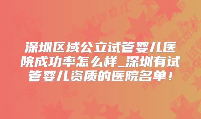 深圳区域公立试管婴儿医院成功率怎么样_深圳有试管婴儿资质的医院名单！
