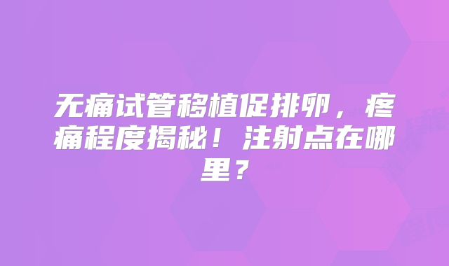 无痛试管移植促排卵，疼痛程度揭秘！注射点在哪里？