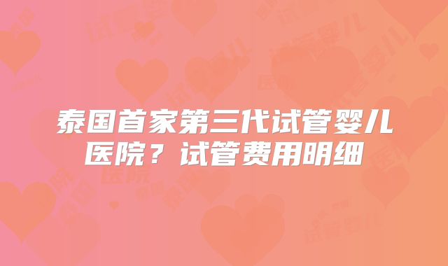 泰国首家第三代试管婴儿医院？试管费用明细