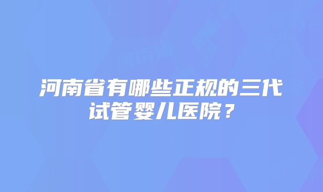 河南省有哪些正规的三代试管婴儿医院？