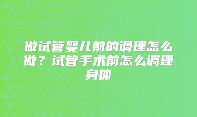 做试管婴儿前的调理怎么做？试管手术前怎么调理身体